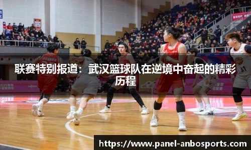 联赛特别报道：武汉篮球队在逆境中奋起的精彩历程