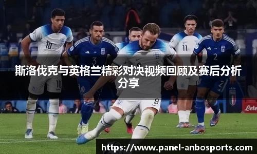 斯洛伐克与英格兰精彩对决视频回顾及赛后分析分享